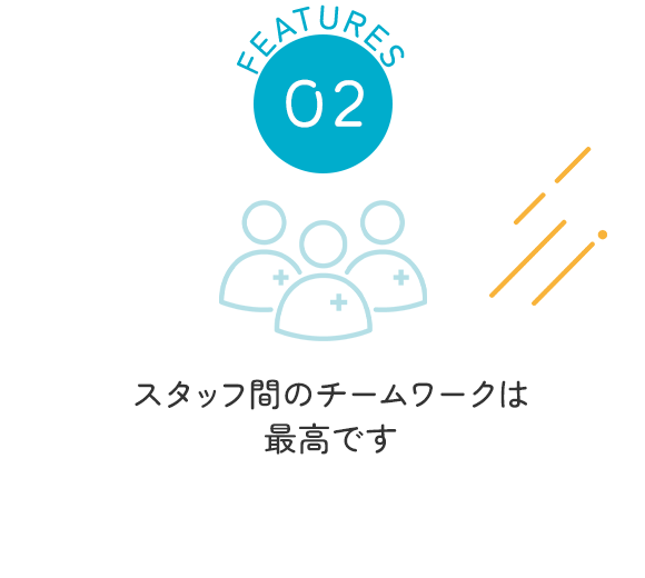 FEATURES02　スタッフ間のチームワークは最高です
